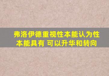 弗洛伊德重视性本能认为性本能具有 可以升华和转向